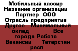 Мобильный кассир › Название организации ­ Партнер, ООО › Отрасль предприятия ­ Другое › Минимальный оклад ­ 40 000 - Все города Работа » Вакансии   . Татарстан респ.